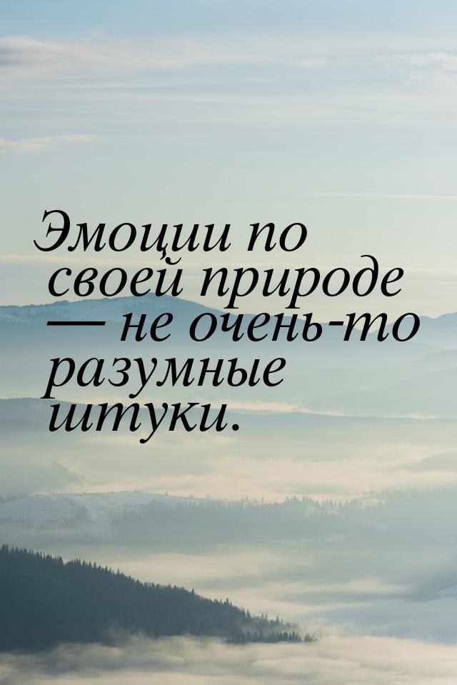 Эмоции по своей природе  не очень-то разумные штуки.