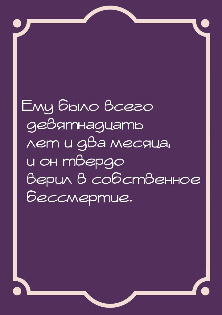 Ему было всего девятнадцать лет и два месяца, и он твердо верил в собственное бессмертие.