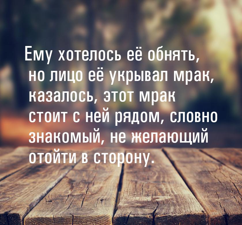 Ему хотелось её обнять, но лицо её укрывал мрак, казалось, этот мрак стоит с ней рядом, сл