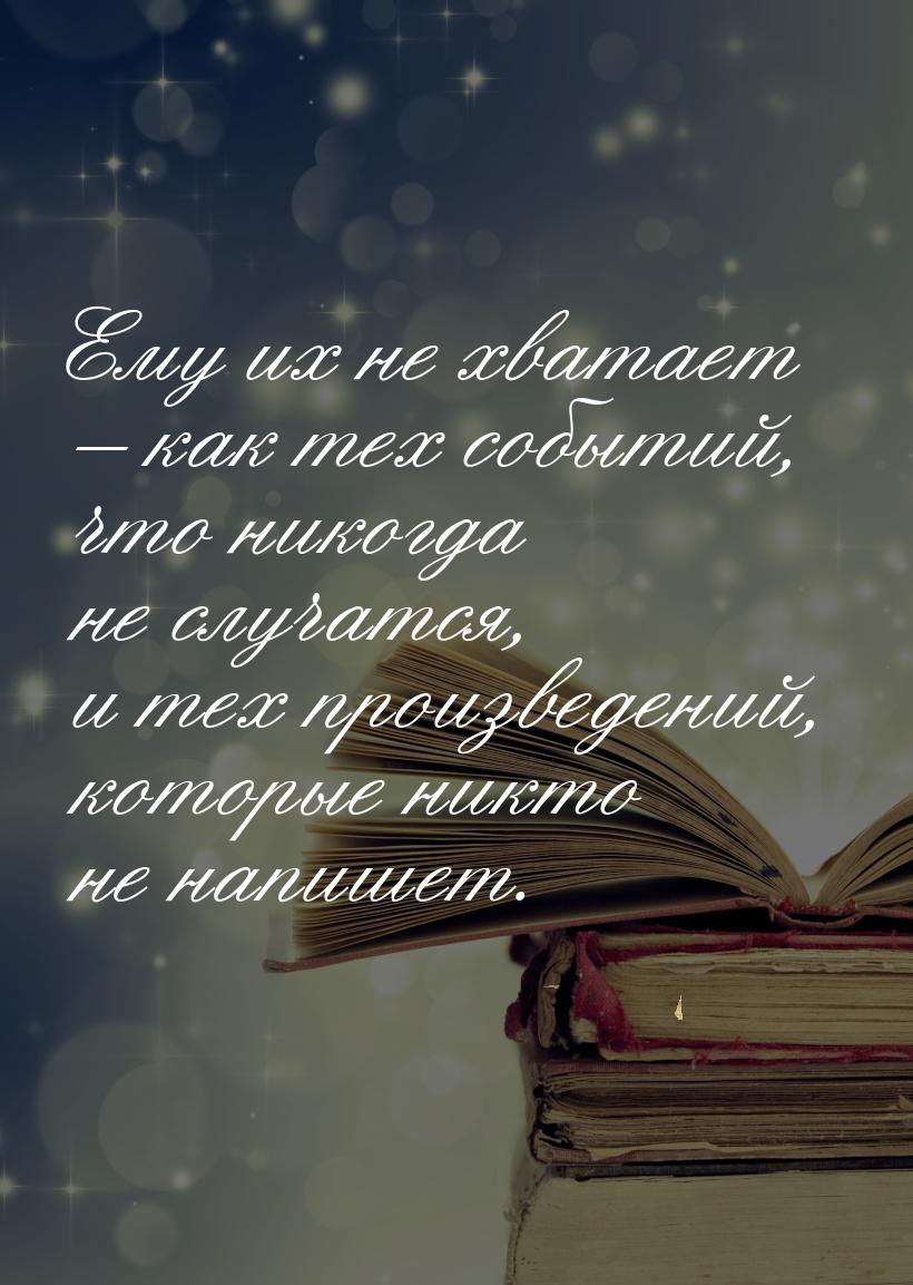 Ему их не хватает – как тех событий, что никогда не случатся, и тех произведений, которые 