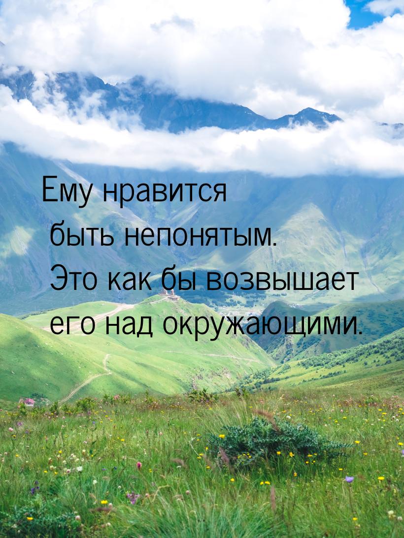 Ему нравится быть непонятым. Это как бы возвышает его над окружающими.