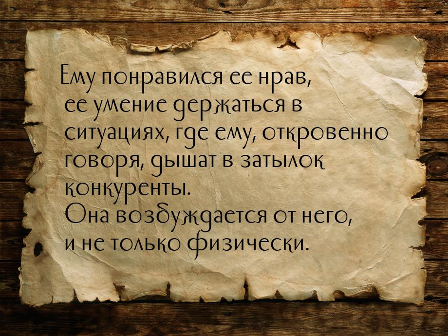 Ему понравился ее нрав, ее умение держаться в ситуациях, где ему, откровенно говоря, дышат