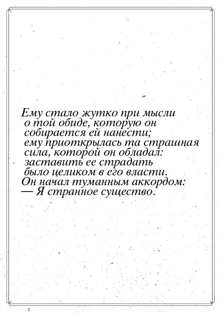 Ему стало жутко при мысли о той обиде, которую он собирается ей нанести; ему приоткрылась 