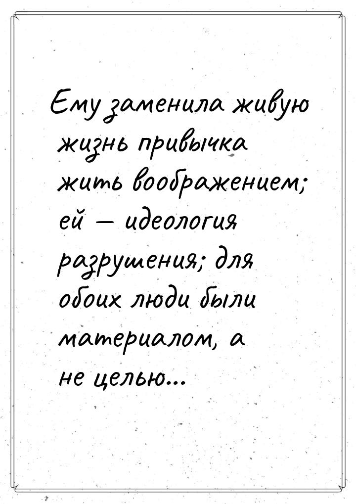 Ему заменила живую жизнь привычка жить воображением; ей  идеология разрушения; для 