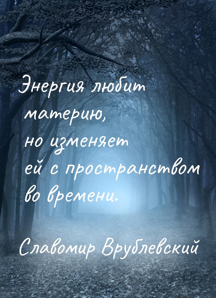 Энергия любит материю, но изменяет ей с пространством во времени.