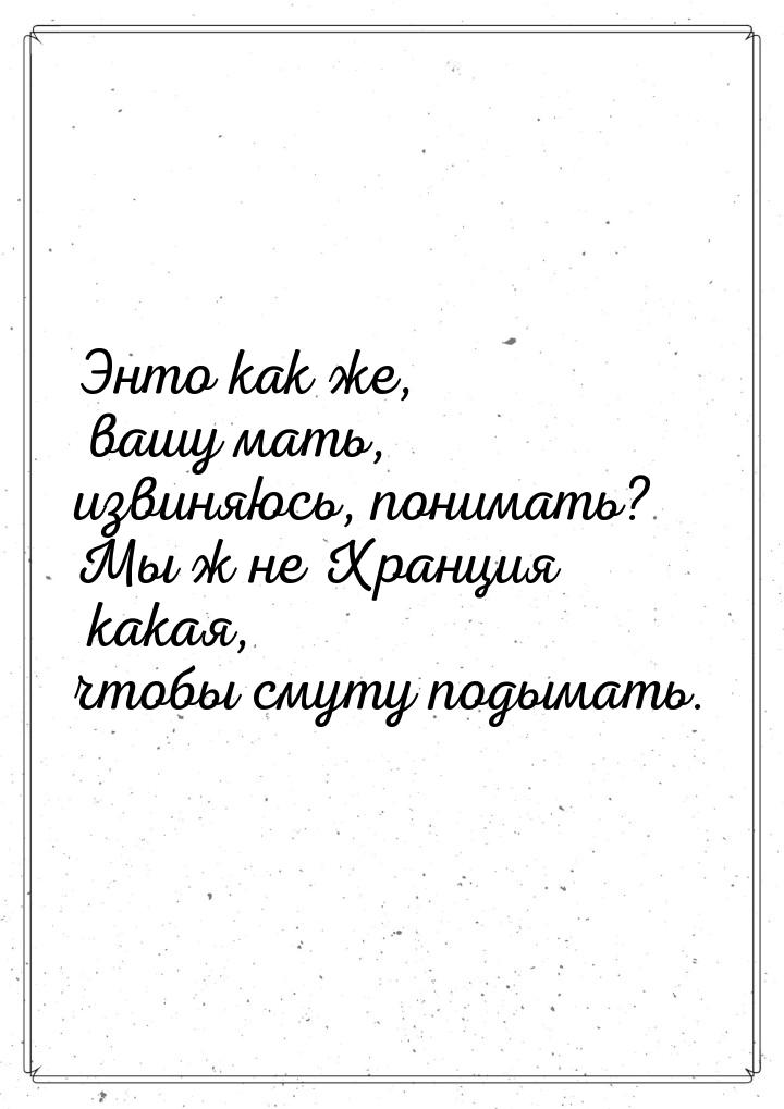 Энто как же, вашу мать, извиняюсь, понимать? Мы ж не Хранция какая, чтобы смуту подымать.