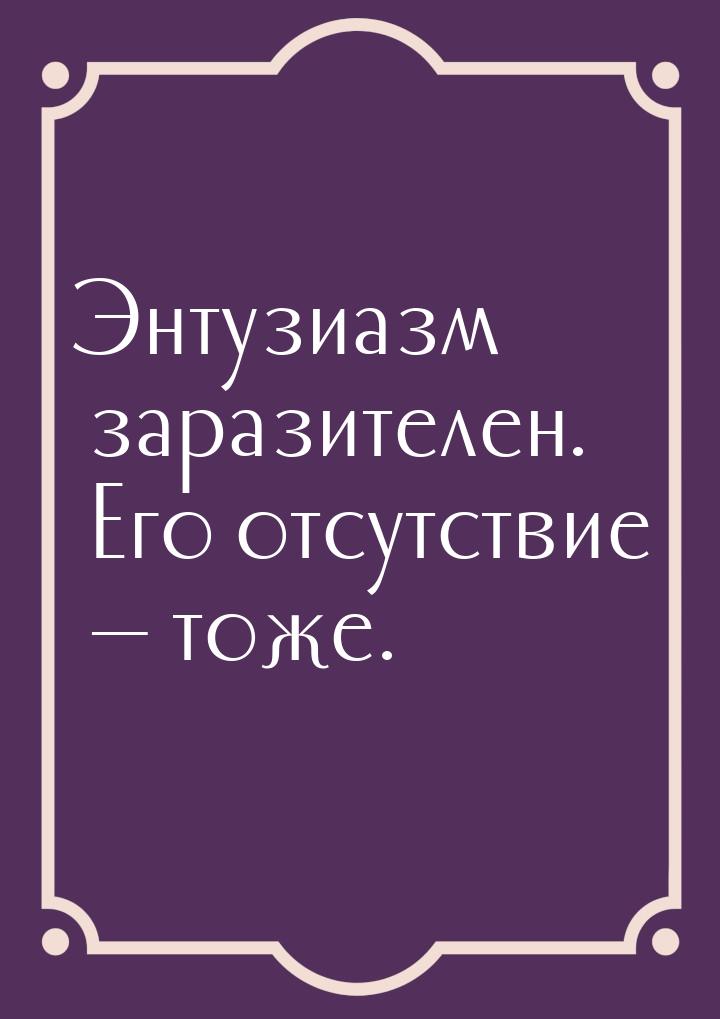 Энтузиазм заразителен. Его отсутствие  тоже.