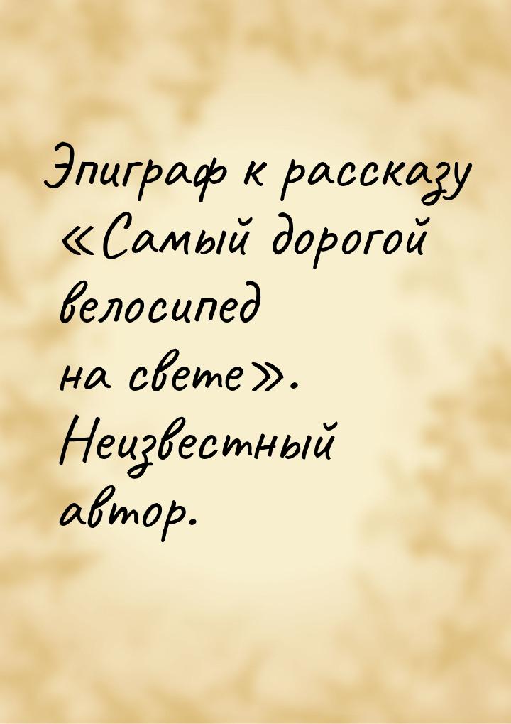 Эпиграф к рассказу «Самый дорогой велосипед на свете». Неизвестный автор.