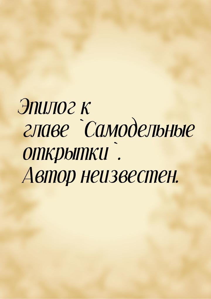 Эпилог к главе `Самодельные открытки`. Автор неизвестен.