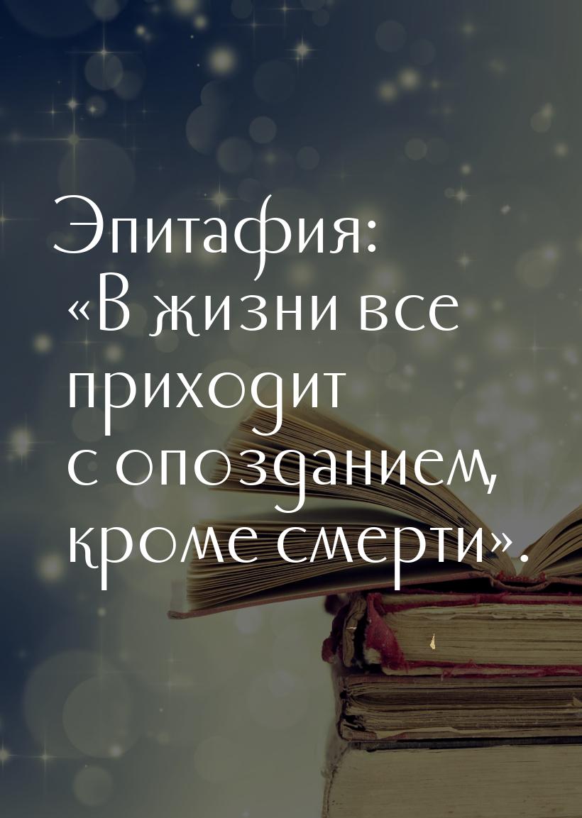 Эпитафия: «В жизни все приходит с опозданием, кроме смерти».