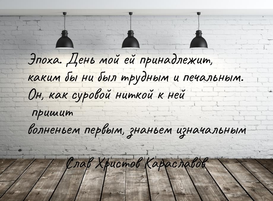 Эпоха. День мой ей принадлежит, каким бы ни был трудным и печальным. Он, как суровой нитко