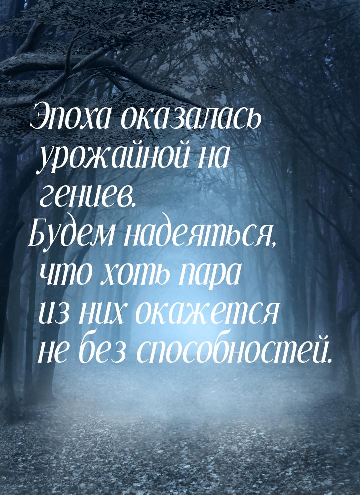 Эпоха оказалась урожайной на гениев. Будем надеяться, что хоть пара из них окажется не без