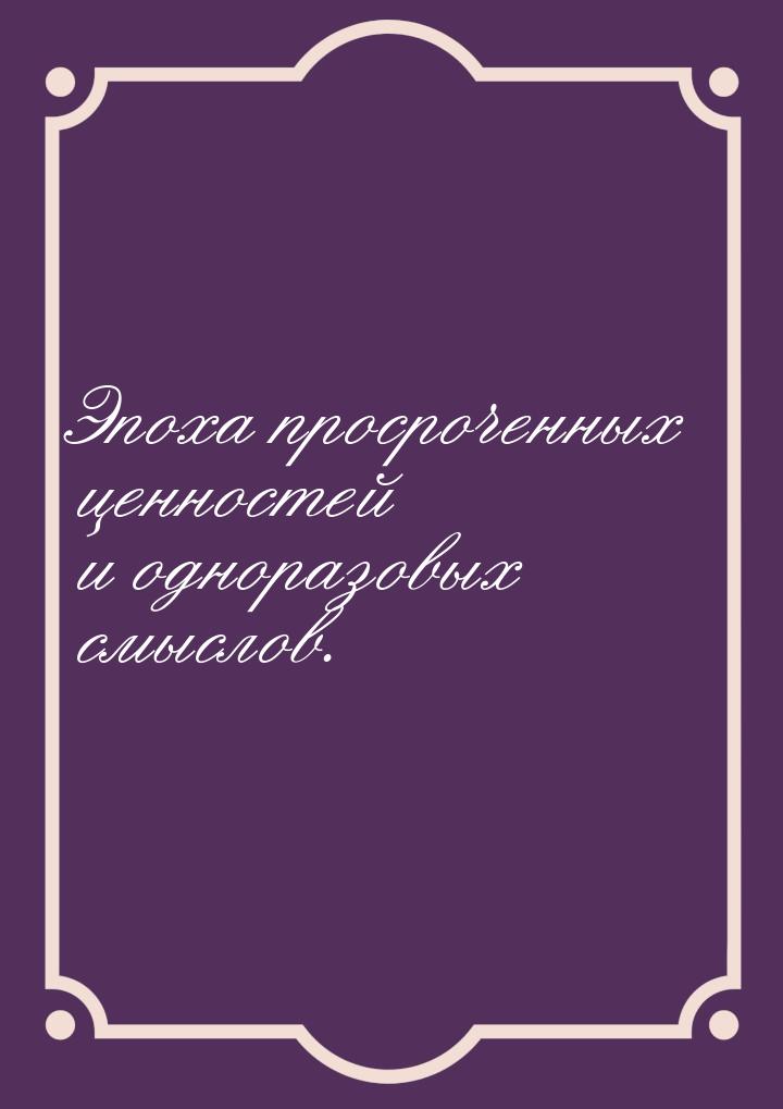 Эпоха просроченных ценностей и одноразовых смыслов.