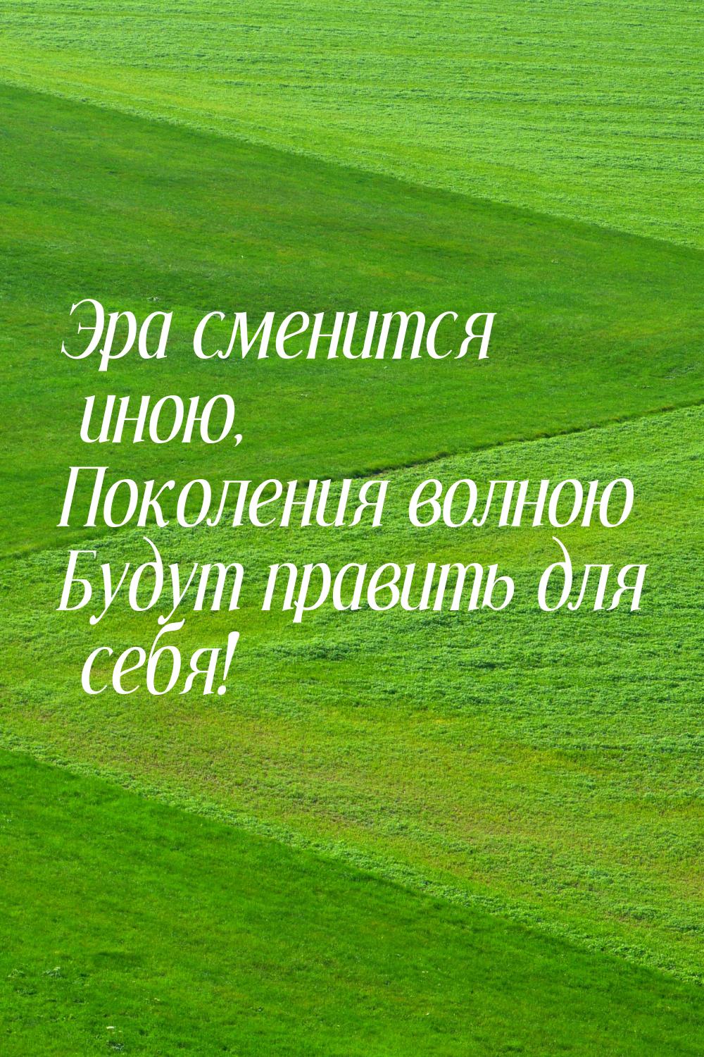 Эра сменится иною, Поколения волною Будут править для себя!