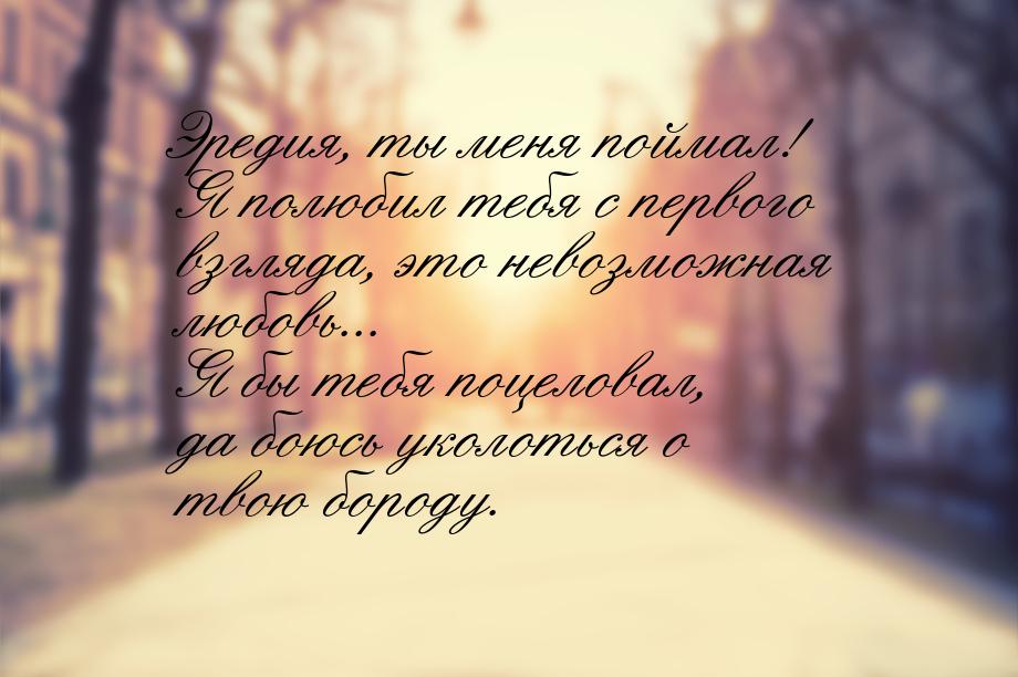 Эредия, ты меня поймал! Я полюбил тебя с первого взгляда, это невозможная любовь... Я бы т