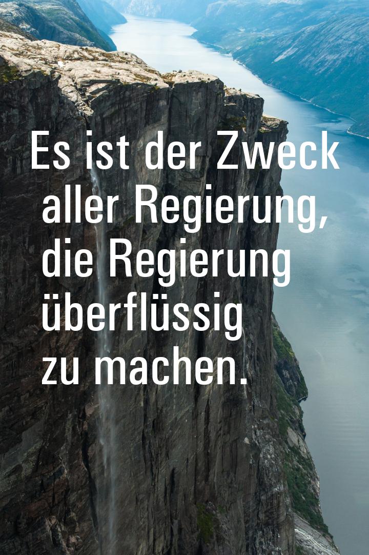 Es ist der Zweck aller Regierung, die Regierung überflüssig zu machen.