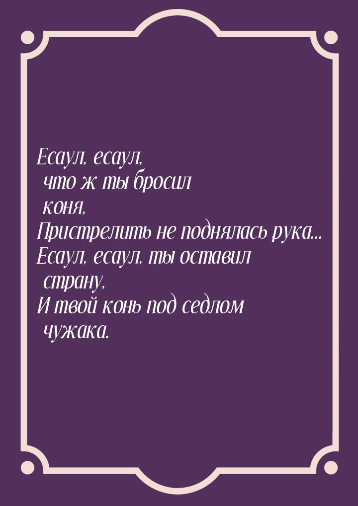 Есаул, есаул, что ж ты бросил коня, Пристрелить не поднялась рука... Есаул, есаул, ты оста