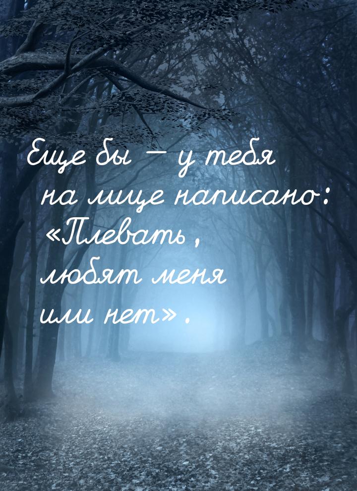 Еще бы — у тебя на лице написано: «Плевать, любят меня или нет».