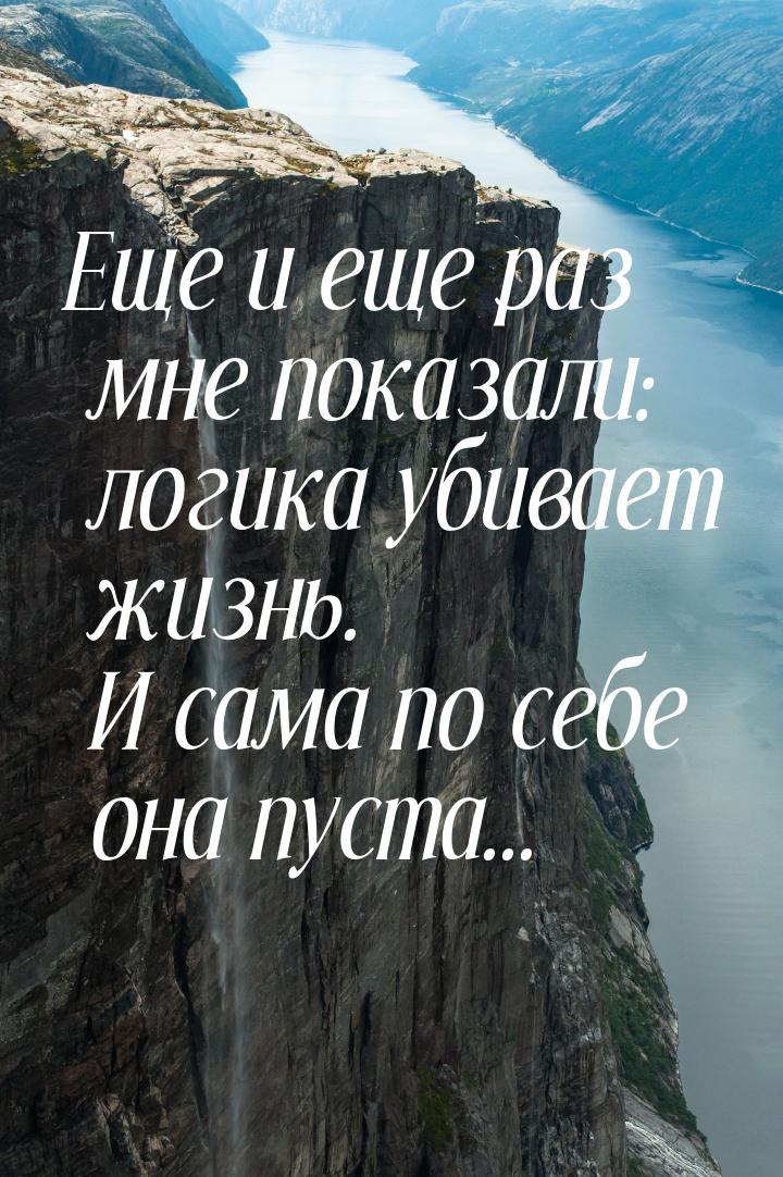 Еще и еще раз мне показали: логика  убивает жизнь. И сама по себе она пуста...