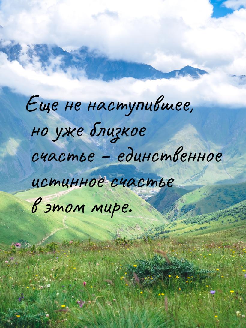 Еще не наступившее, но уже близкое счастье – единственное истинное счастье в этом мире.