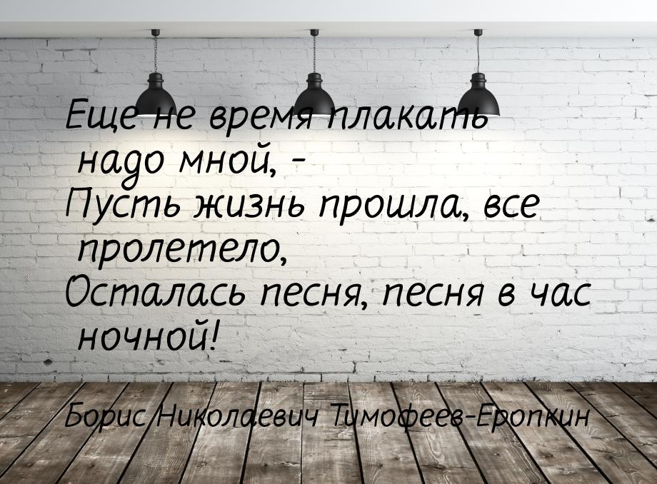 Еще не время плакать надо мной, - Пусть жизнь прошла, все пролетело, Осталась песня, песня