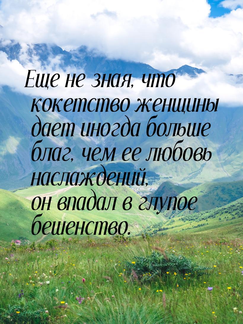 Еще не зная, что кокетство женщины дает иногда больше благ, чем ее любовь наслаждений, он 