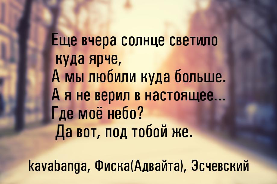 Еще вчера солнце светило куда ярче, А мы любили куда больше. А я не верил в настоящее... Г