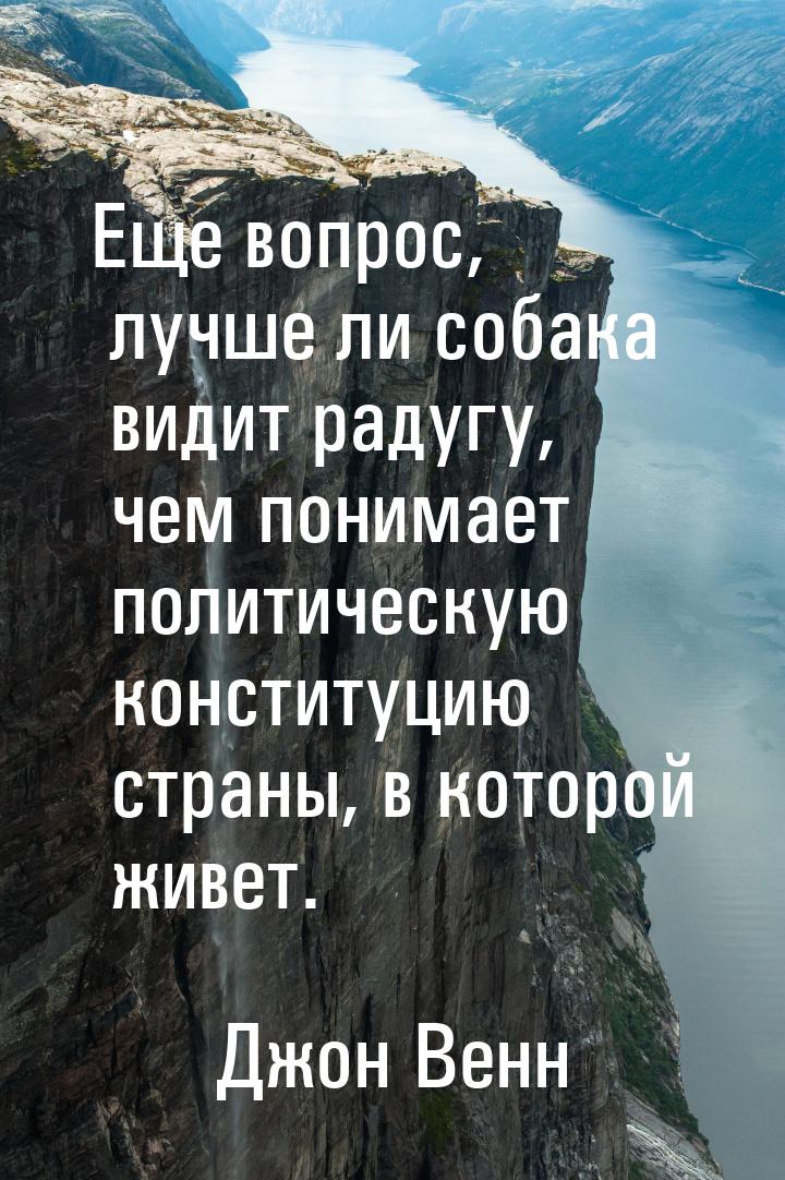 Еще вопрос, лучше ли собака видит радугу, чем понимает политическую конституцию страны, в 