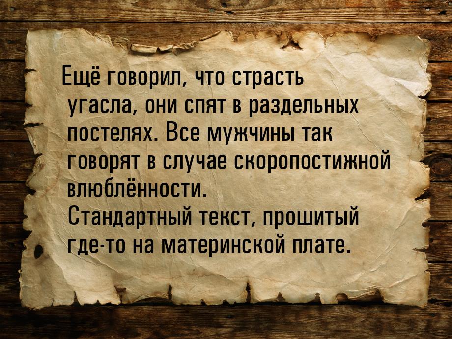 Ещё говорил, что страсть угасла, они спят в раздельных постелях. Все мужчины так говорят в