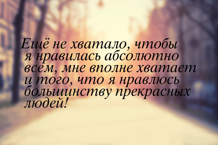 Ещё не хватало, чтобы я нравилась абсолютно всем, мне вполне хватает и того, что я нравлюс