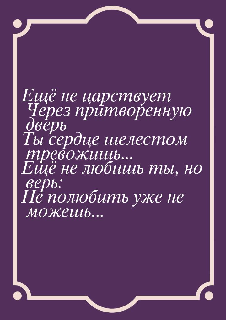 Ещё не царствует Через притворенную дверь Ты сердце шелестом тревожишь... Ещё не любишь ты