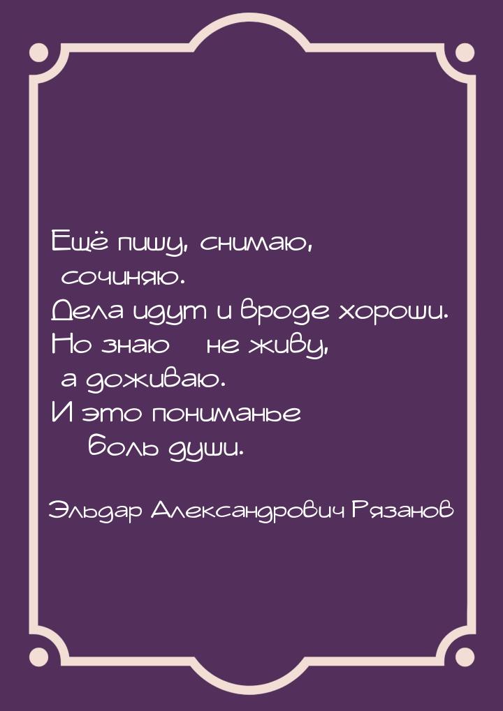 Ещё пишу, снимаю, сочиняю. Дела идут и вроде хороши. Но знаю – не живу, а доживаю. И это п