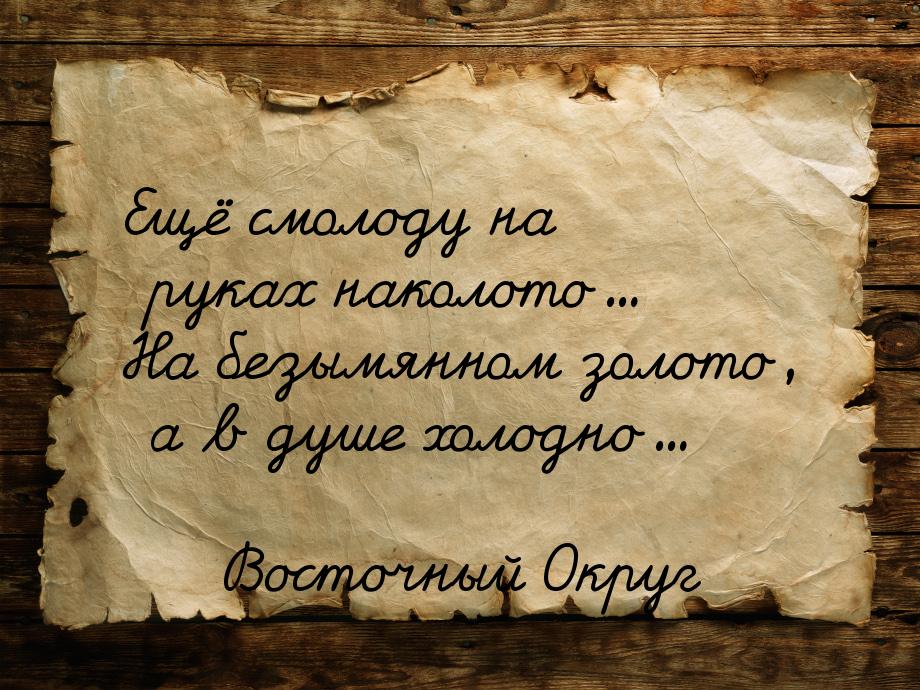 Ещё смолоду на руках наколото... На безымянном золото, а в душе холодно...