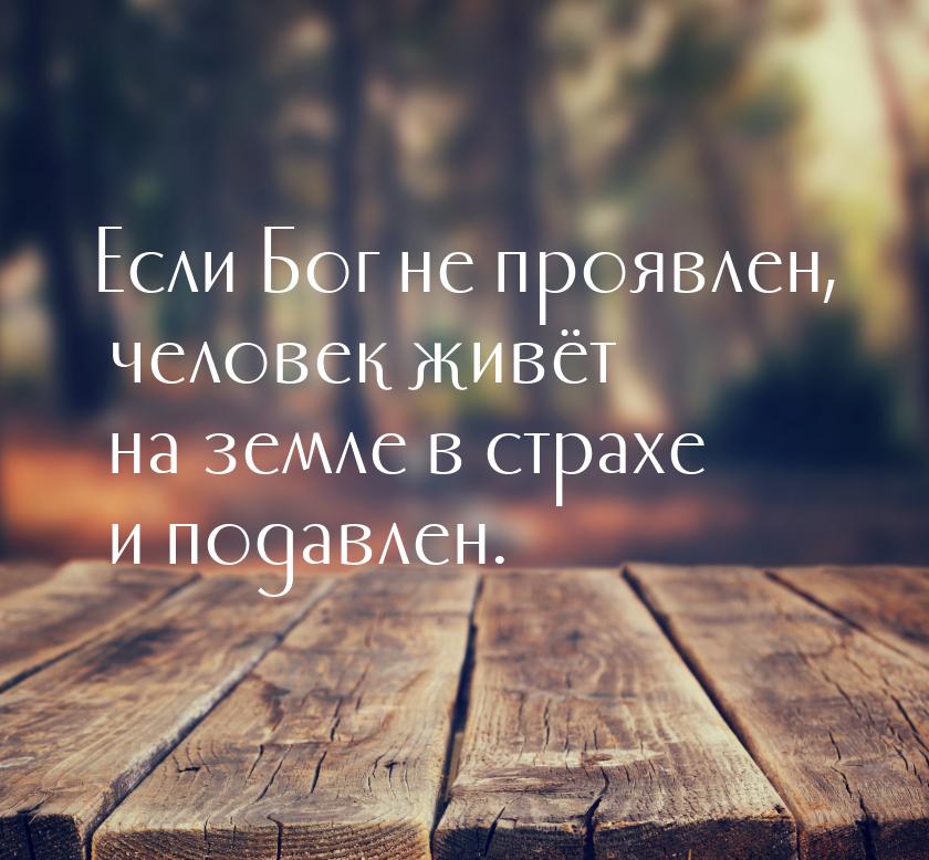 Если Бог не проявлен, человек живёт на земле в страхе и подавлен.