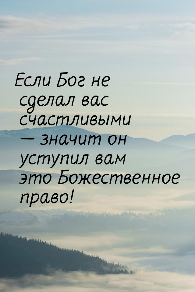 Если Бог не сделал вас счастливыми — значит он уступил вам это Божественное право!