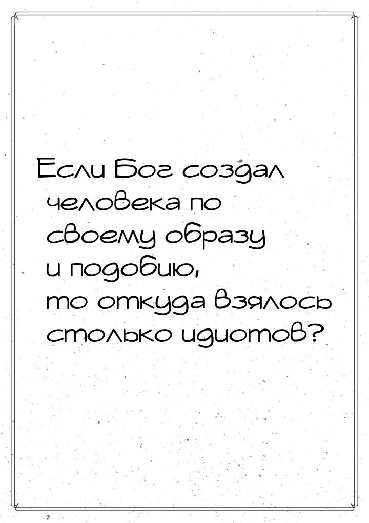 Если Бог создал человека по своему образу и подобию, то откуда взялось столько идиотов?