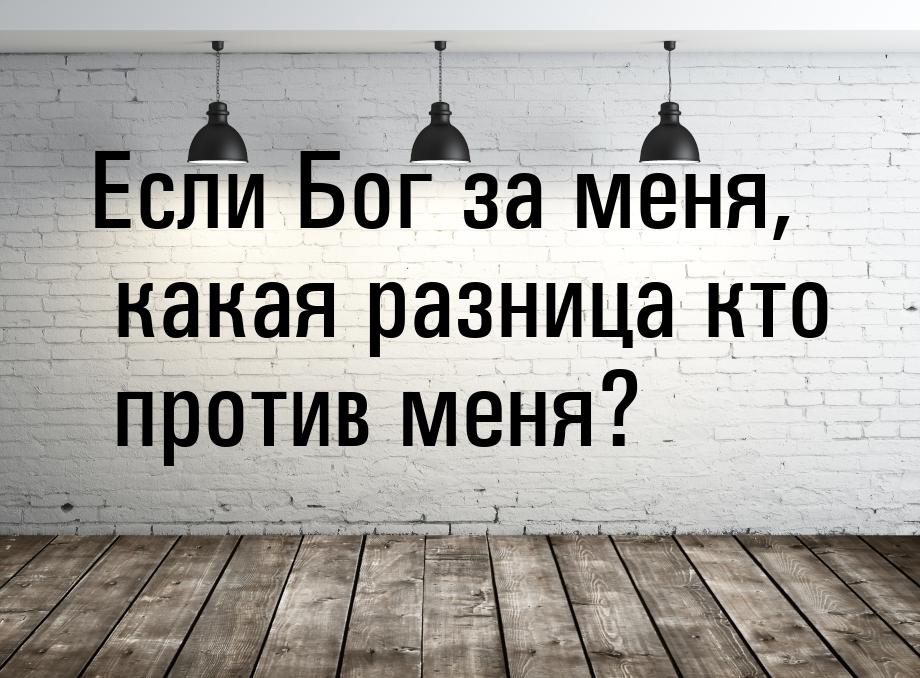 Если Бог за меня, какая разница кто против меня?