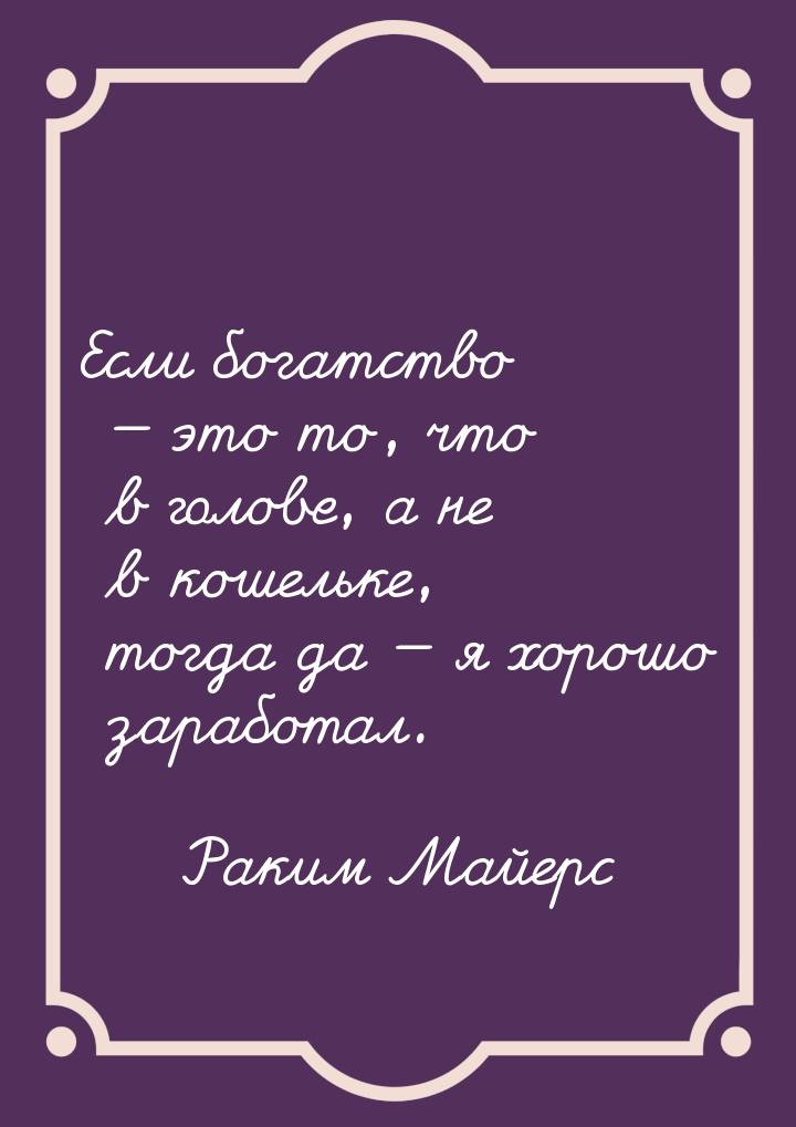 Если богатство  это то, что в голове, а не в кошельке, тогда да  я хорошо за