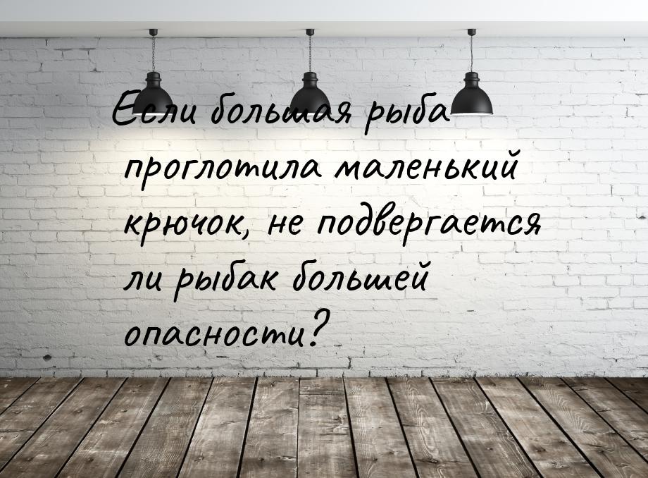 Если большая рыба проглотила маленький крючок, не подвергается ли рыбак большей опасности?