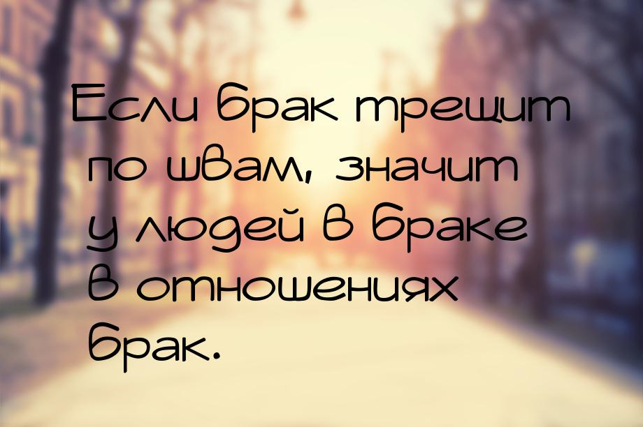 Если брак трещит по швам, значит у людей в браке в отношениях – брак.