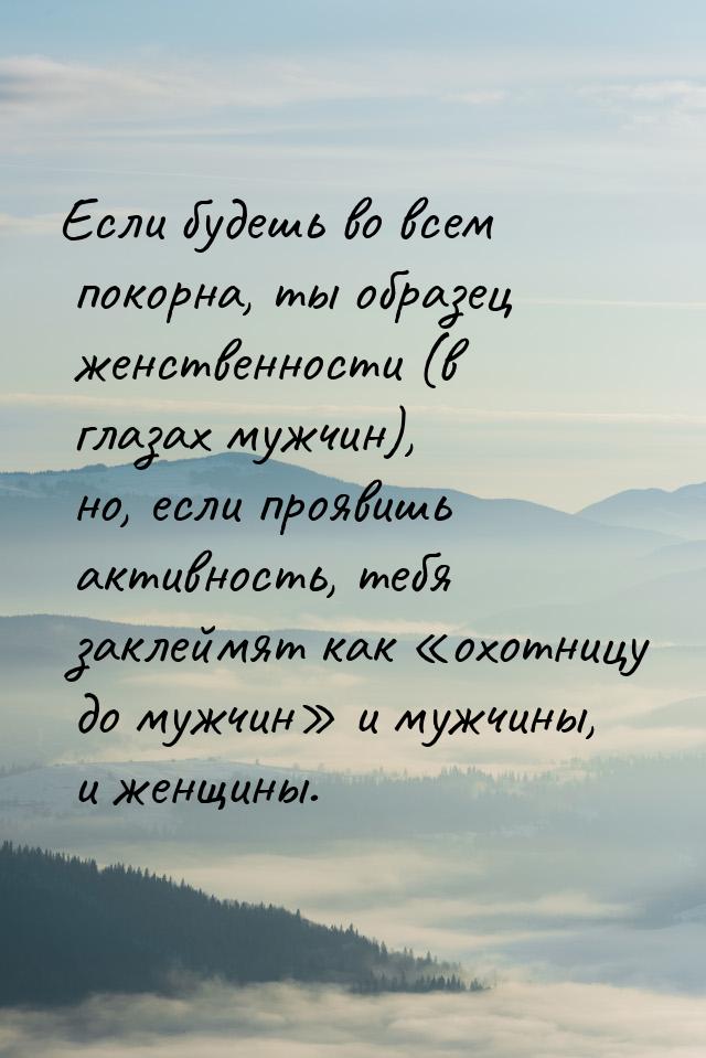 Если будешь во всем покорна, ты образец женственности (в глазах мужчин), но, если проявишь