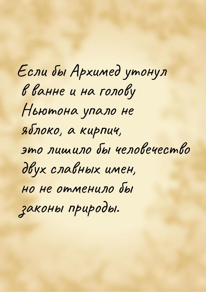 Если бы Архимед утонул в ванне и на голову Ньютона упало не яблоко, а кирпич, это лишило б