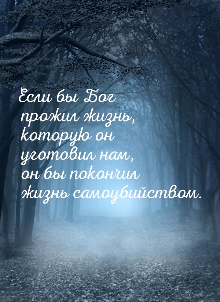 Если бы Бог прожил жизнь, которую он уготовил нам, он бы покончил жизнь самоубийством.