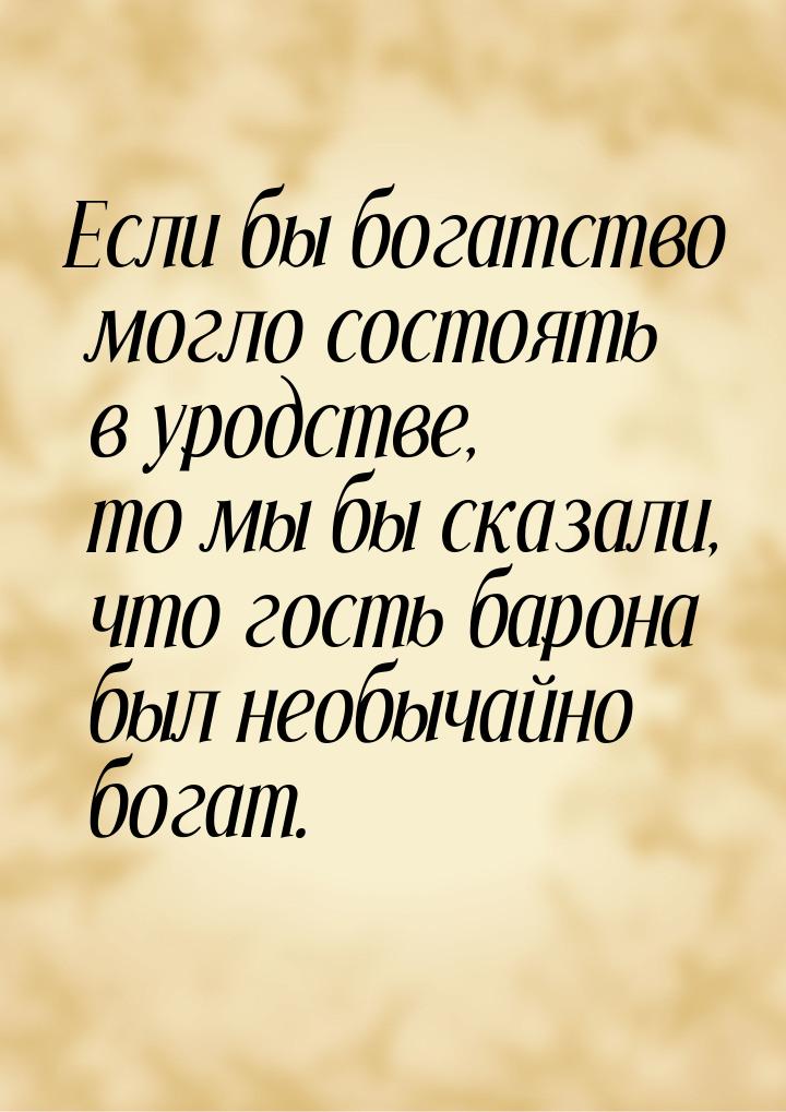 Если бы богатство могло состоять в уродстве, то мы бы сказали, что гость барона был необыч