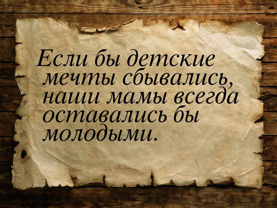 Если бы детские мечты сбывались, наши мамы всегда оставались бы молодыми.