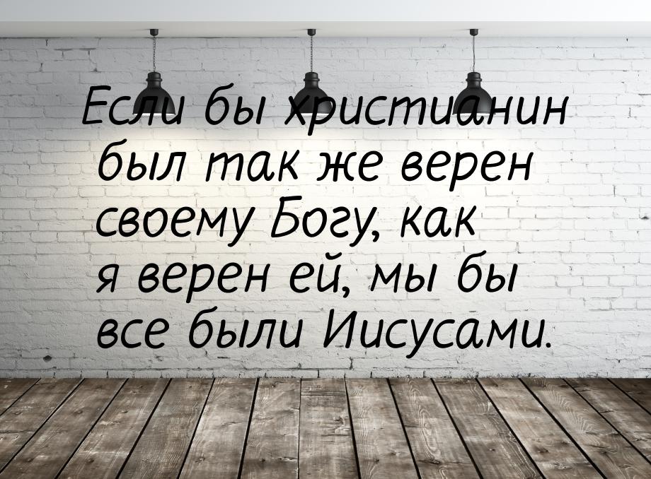 Если бы христианин был так же верен своему Богу, как я верен ей, мы бы все были Иисусами.