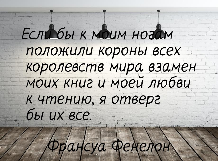 Если бы к моим ногам положили короны всех королевств мира взамен моих книг и моей любви к 