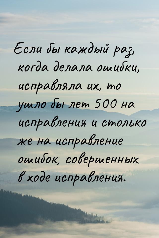 Если бы каждый раз, когда делала ошибки, исправляла их, то ушло бы лет 500 на исправления 