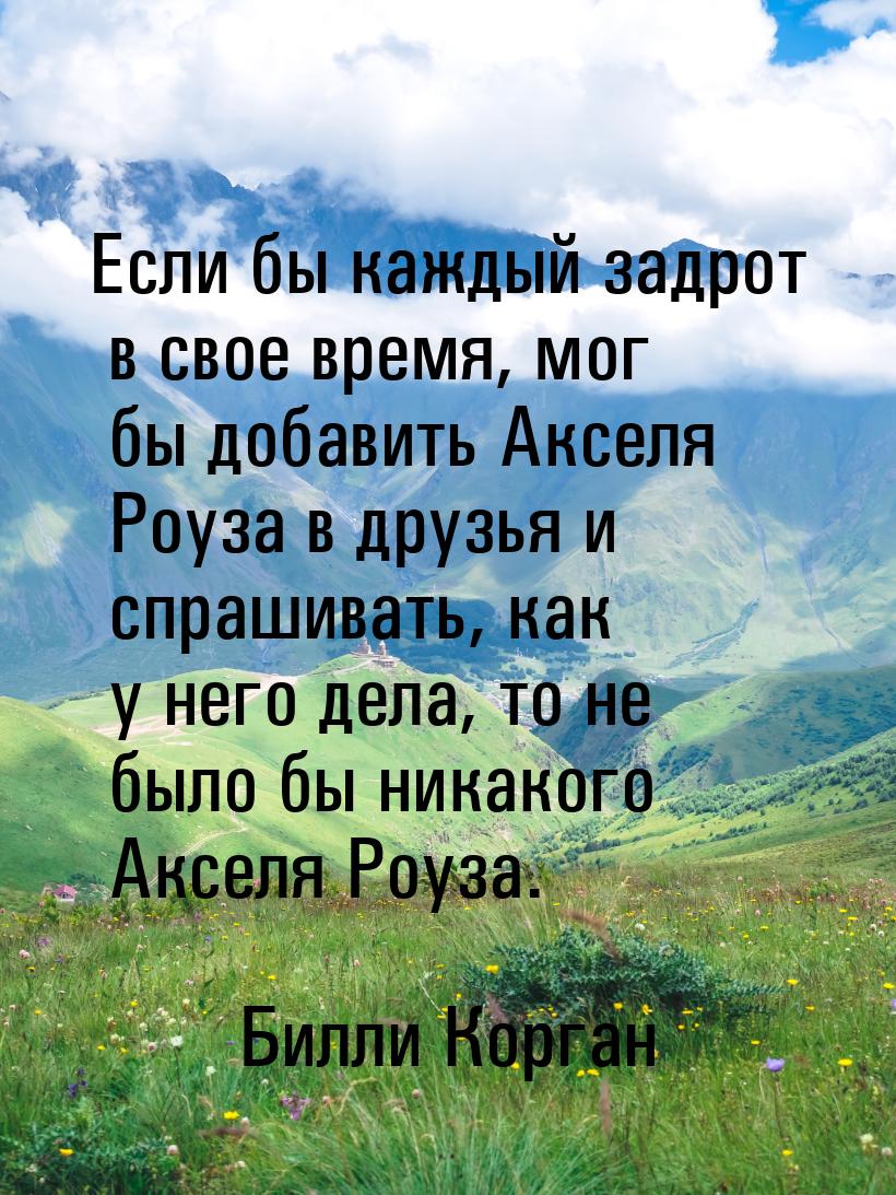 Если бы каждый задрот в свое время, мог бы добавить Акселя Роуза в друзья и спрашивать, ка