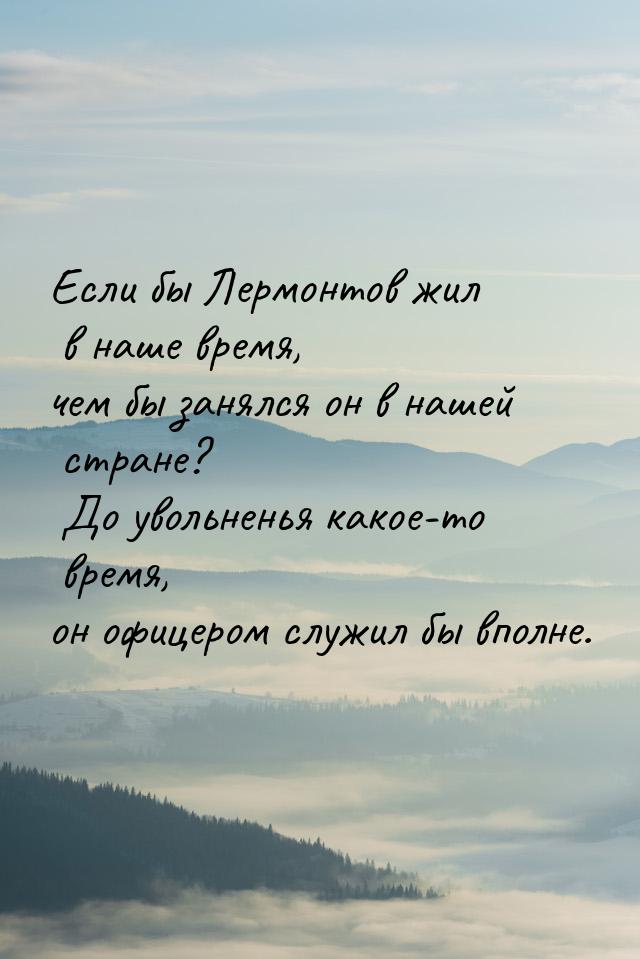 Если бы Лермонтов жил в наше время, чем бы занялся он в нашей стране?                     